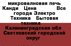 микровалновая печь Канди › Цена ­ 1 500 - Все города Электро-Техника » Бытовая техника   . Калининградская обл.,Светловский городской округ 